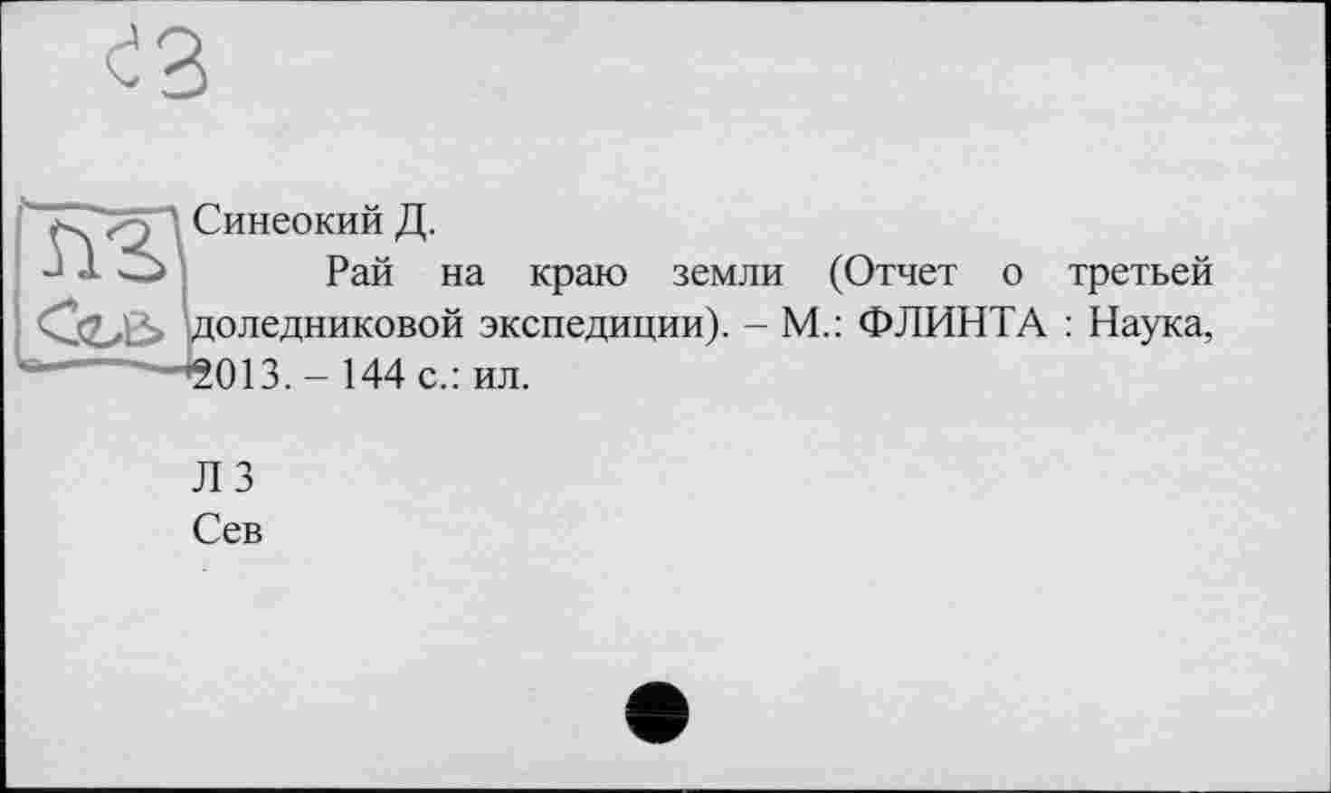 ﻿^3
) ' Синеокий Д.
“	Рай на краю земли (Отчет о третьей
! OZzß> Роледниковой экспедиции). - М.: ФЛИНТА : Наука, “* ■"’2013. - 144 с.: ил.
Л 3
Сев